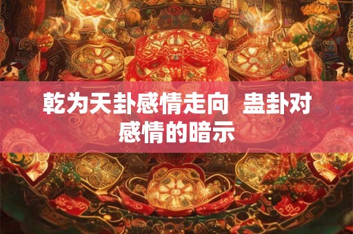 乾为天卦感情走向  蛊卦对感情的暗示