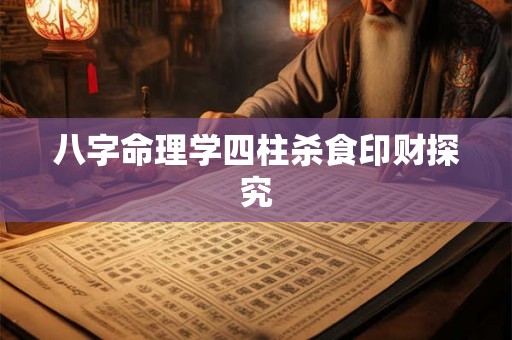 八字命理学四柱杀食印财探究 八字命理学四柱杀食印财探究