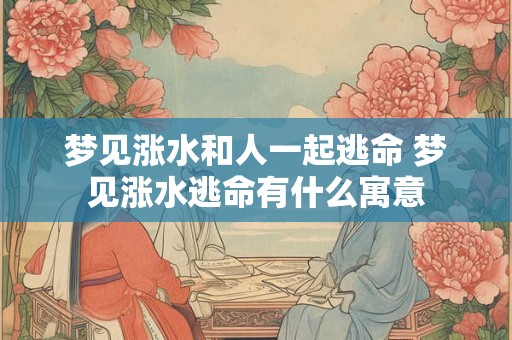 梦见涨水和人一起逃命 梦见涨水逃命有什么寓意