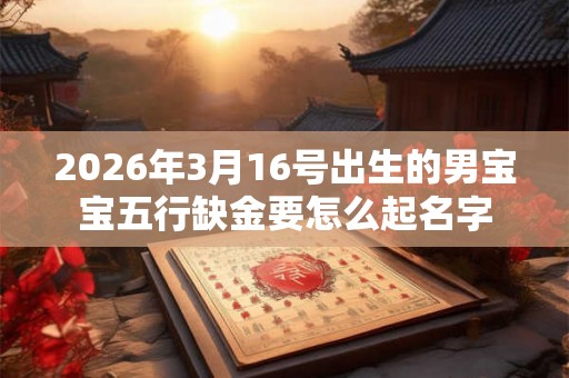 2026年3月16号出生的男宝宝五行缺金要怎么起名字