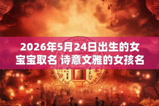 2026年5月24日出生的女宝宝取名 诗意文雅的女孩名 2026年5月24日出生的女宝宝取名 诗意文雅的女孩名