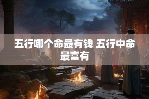 五行哪个命最有钱 五行中命最富有