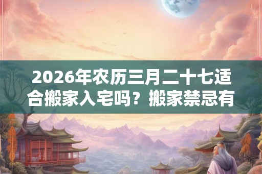2026年农历三月二十七适合搬家入宅吗？搬家禁忌有哪些？