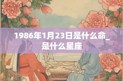 1986年1月23日是什么命_是什么星座