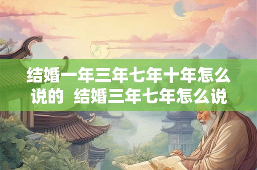结婚一年三年七年十年怎么说的  结婚三年七年怎么说