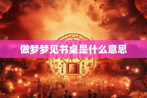 做梦梦见书桌是什么意思