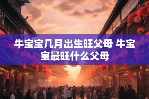牛宝宝几月出生旺父母 牛宝宝最旺什么父母 牛宝宝几月出生旺父母 牛宝宝最旺什么父母