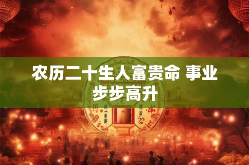 农历二十生人富贵命 事业步步高升