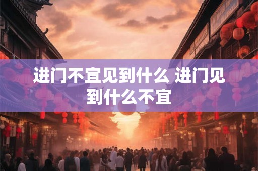 进门不宜见到什么 进门见到什么不宜