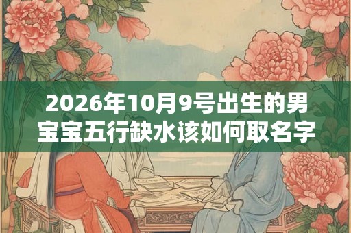 2026年10月9号出生的男宝宝五行缺水该如何取名字