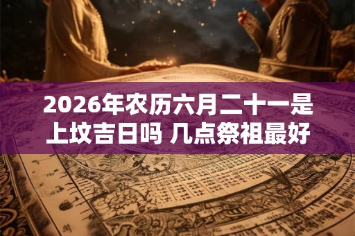 2026年农历六月二十一是上坟吉日吗 几点祭祖最好