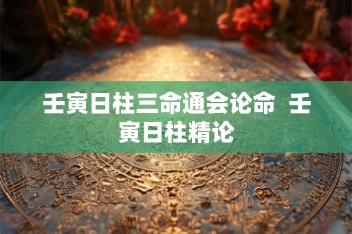 壬寅日柱三命通会论命  壬寅日柱精论