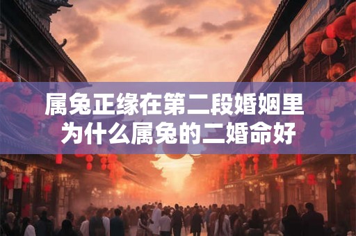 属兔正缘在第二段婚姻里 为什么属兔的二婚命好
