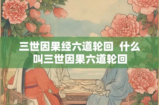 三世因果经六道轮回  什么叫三世因果六道轮回