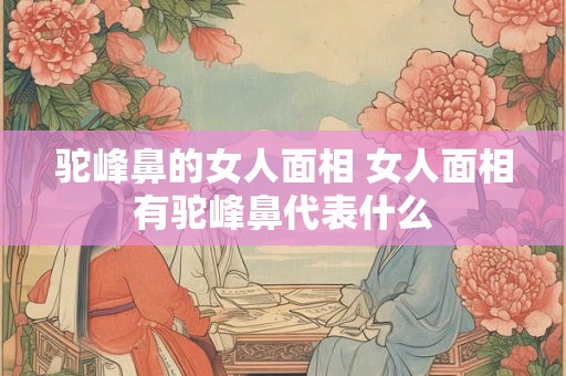 驼峰鼻的女人面相 女人面相有驼峰鼻代表什么