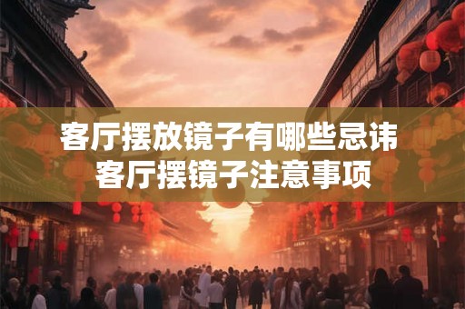 客厅摆放镜子有哪些忌讳 客厅摆镜子注意事项