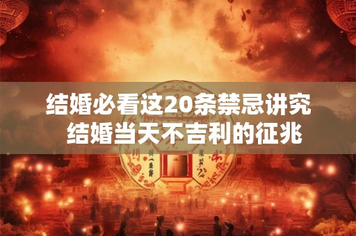 结婚必看这20条禁忌讲究  结婚当天不吉利的征兆