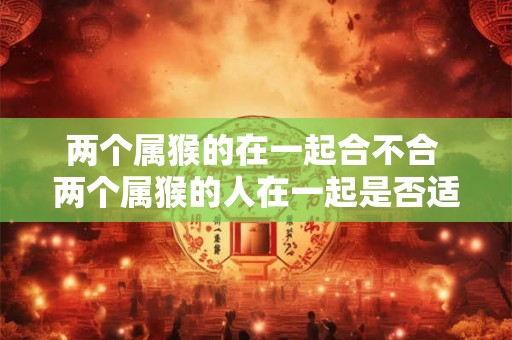 两个属猴的在一起合不合 两个属猴的人在一起是否适合