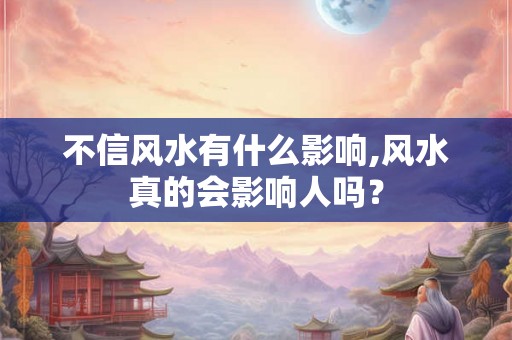 不信风水有什么影响,风水真的会影响人吗？