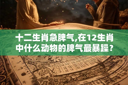十二生肖急脾气,在12生肖中什么动物的脾气最暴躁？
