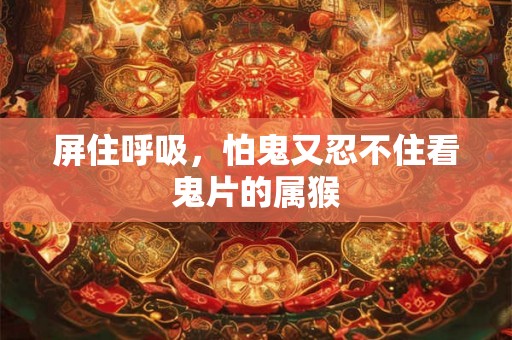 屏住呼吸，怕鬼又忍不住看鬼片的属猴