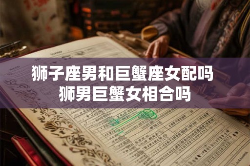 狮子座男和巨蟹座女配吗 狮男巨蟹女相合吗