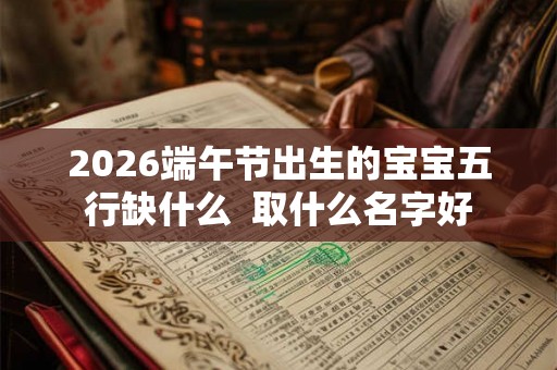 2026端午节出生的宝宝五行缺什么  取什么名字好