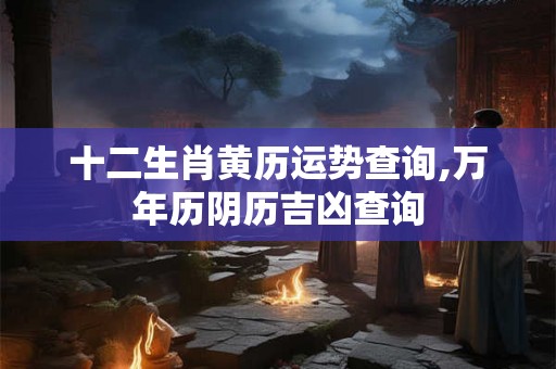 十二生肖黄历运势查询,万年历阴历吉凶查询 十二生肖黄历运势查询,万年历阴历吉凶查询