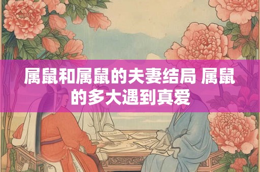 属鼠和属鼠的夫妻结局 属鼠的多大遇到真爱 属鼠和属鼠的夫妻结局 属鼠的多大遇到真爱