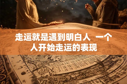 走运就是遇到明白人 一个人开始走运的表现 走运就是遇到明白人 一个人开始走运的表现