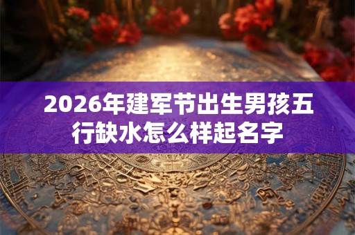 2026年建军节出生男孩五行缺水怎么样起名字