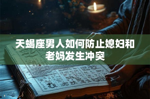 天蝎座男人如何防止媳妇和老妈发生冲突
