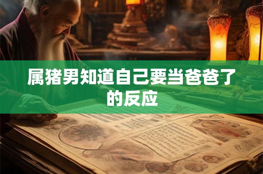 属猪男知道自己要当爸爸了的反应