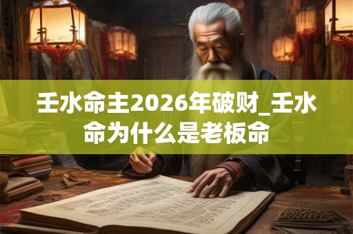 壬水命主2026年破财_壬水命为什么是老板命