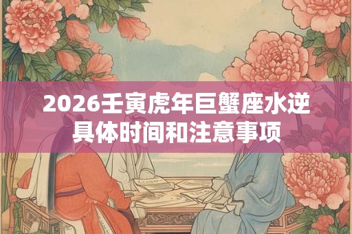 2026壬寅虎年巨蟹座水逆具体时间和注意事项 2026壬寅虎年巨蟹座水逆具体时间和注意事项