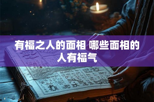 有福之人的面相 哪些面相的人有福气 有福之人的面相 哪些面相的人有福气