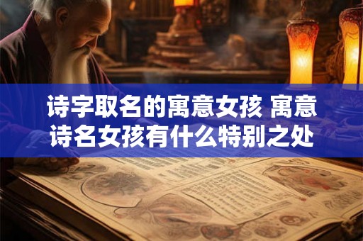 诗字取名的寓意女孩 寓意诗名女孩有什么特别之处