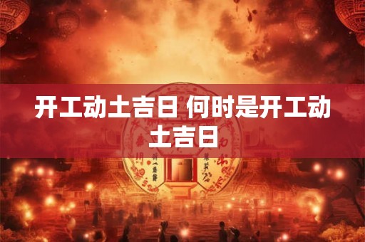 开工动土吉日 何时是开工动土吉日