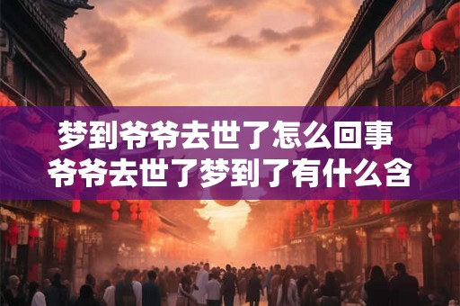 梦到爷爷去世了怎么回事 爷爷去世了梦到了有什么含义吗 梦到爷爷去世了怎么回事 爷爷去世了梦到了有什么含义吗