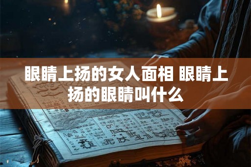 眼睛上扬的女人面相 眼睛上扬的眼睛叫什么