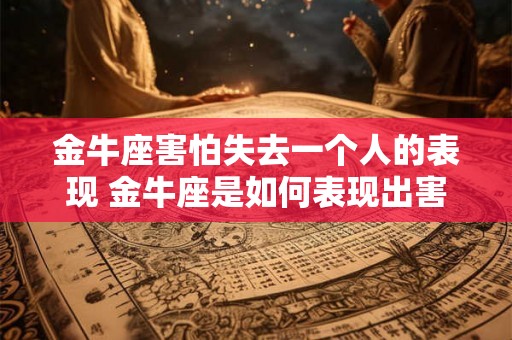 金牛座害怕失去一个人的表现 金牛座是如何表现出害怕失去一个人的