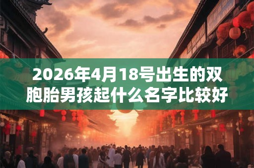2026年4月18号出生的双胞胎男孩起什么名字比较好,五行属什么 2026年4月18号出生的双胞胎男孩起什么名字比较好,五行属什么