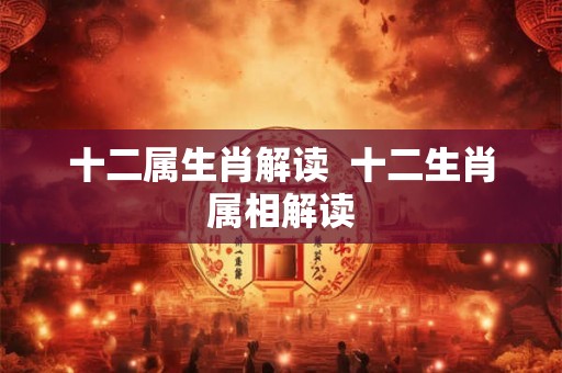 十二属生肖解读  十二生肖属相解读