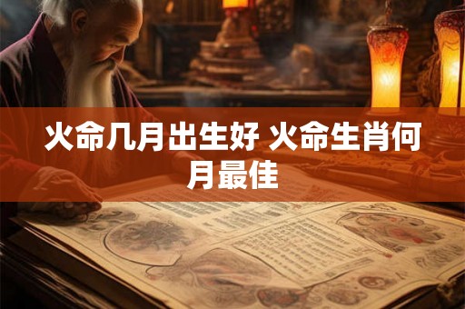 火命几月出生好 火命生肖何月最佳