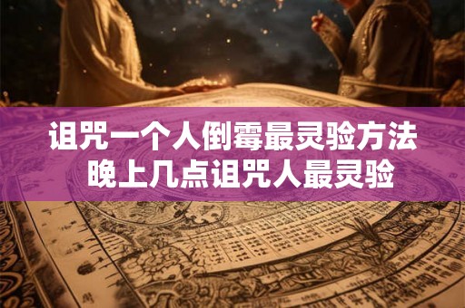 诅咒一个人倒霉最灵验方法  晚上几点诅咒人最灵验