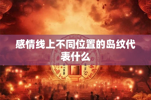 感情线上不同位置的岛纹代表什么