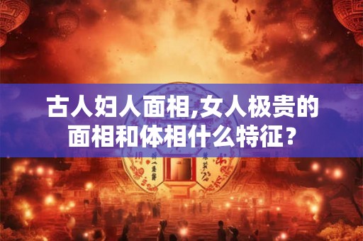 古人妇人面相,女人极贵的面相和体相什么特征？