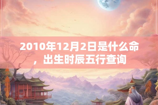 2010年12月2日是什么命，出生时辰五行查询