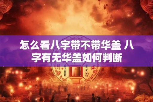 怎么看八字带不带华盖 八字有无华盖如何判断