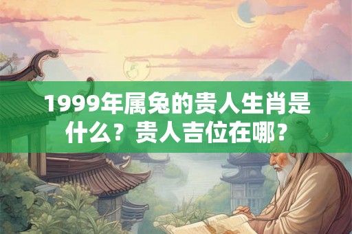 1999年属兔的贵人生肖是什么？贵人吉位在哪？